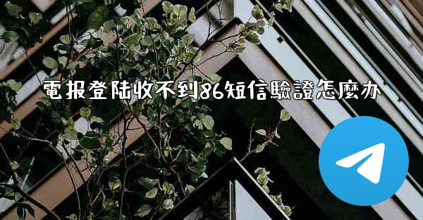 電报登陆收不到86短信驗證怎麼办