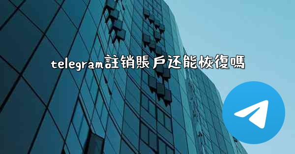 telegram註销賬戶还能恢復嗎