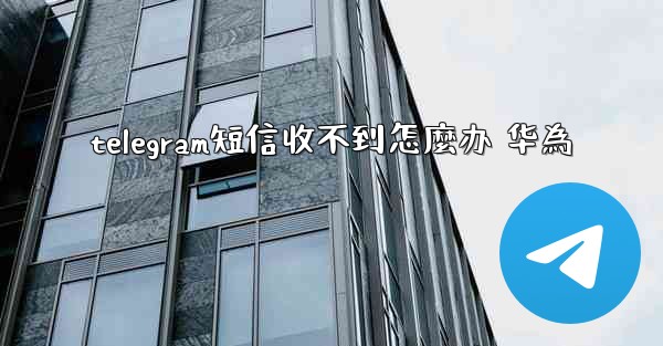 telegram短信收不到怎麼办 华為