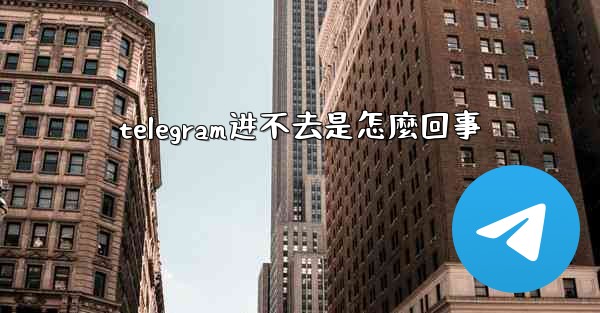 telegram进不去是怎麼回事