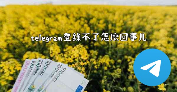 telegram登錄不了怎麼回事儿