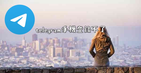 telegram手機登錄不了