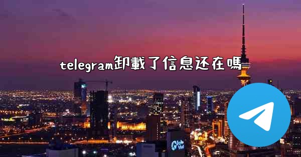telegram卸載了信息还在嗎