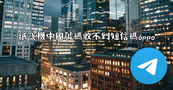 纸飞機中國號碼收不到短信碼oppo