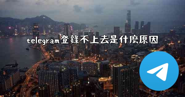 telegram登錄不上去是什麼原因