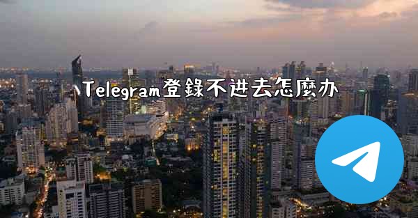 Telegram登錄不进去怎麼办