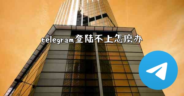 telegram登陆不上怎麼办