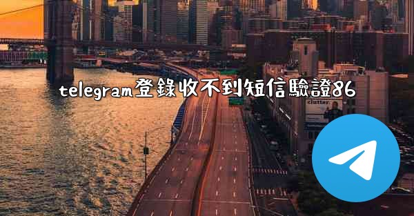 telegram登錄收不到短信驗證86