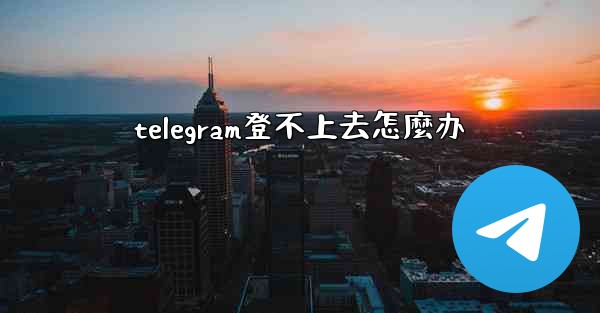 telegram登不上去怎麼办