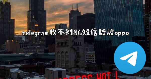 telegram收不到86短信驗證oppo