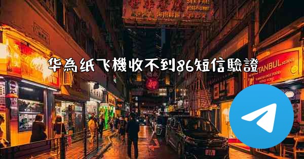 华為纸飞機收不到86短信驗證
