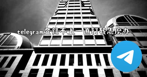 telegram登錄不上一直打转怎麼办