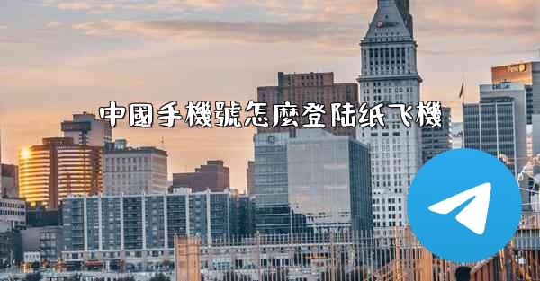 中國手機號怎麼登陆纸飞機