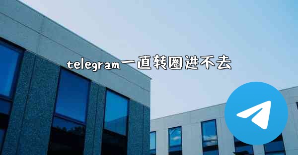 telegram一直转圈进不去