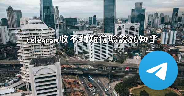 telegram收不到短信驗證86知乎
