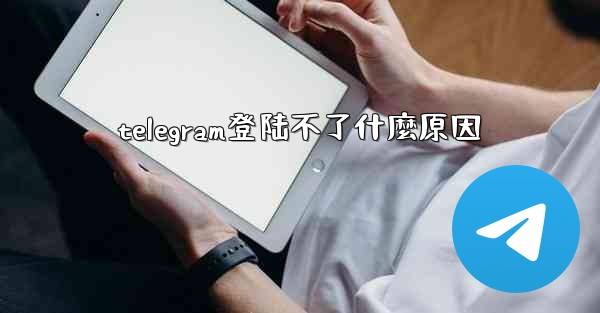 telegram登陆不了什麼原因