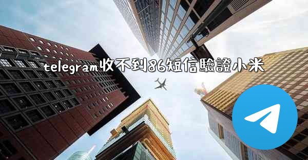 telegram收不到86短信驗證小米