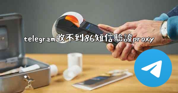 telegram收不到86短信驗證proxy