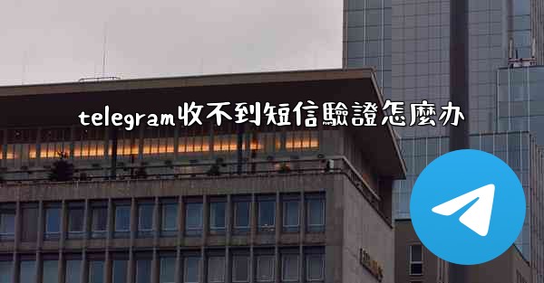 telegram收不到短信驗證怎麼办