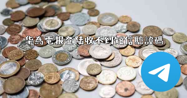 华為電报登陆收不到短信驗證碼