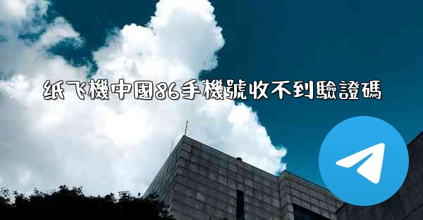 纸飞機中國86手機號收不到驗證碼