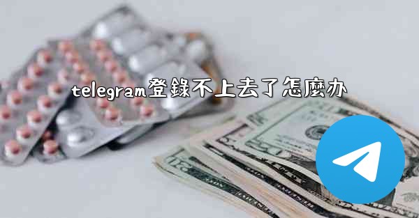 telegram登錄不上去了怎麼办