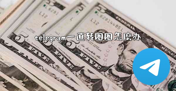 telegram一直转圈圈怎麼办