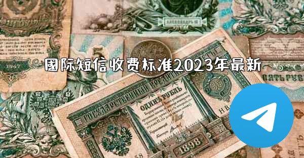 國际短信收费标准2023年最新