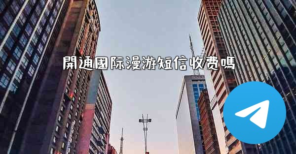 開通國际漫游短信收费嗎