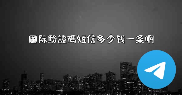 國际驗證碼短信多少钱一条啊