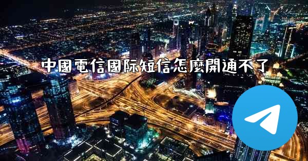 中國電信國际短信怎麼開通不了