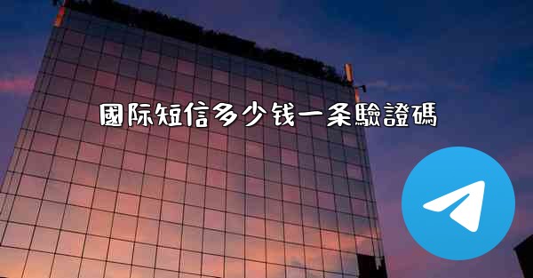 國际短信多少钱一条驗證碼