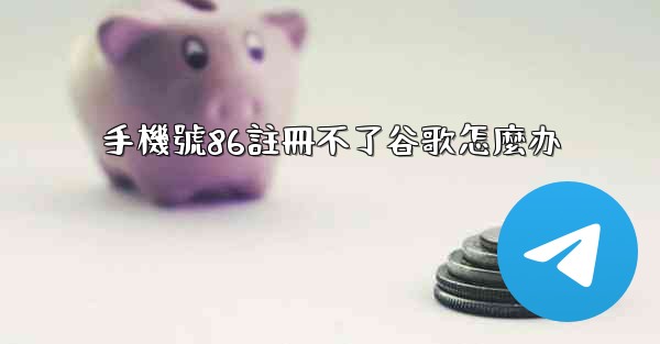 手機號86註冊不了谷歌怎麼办