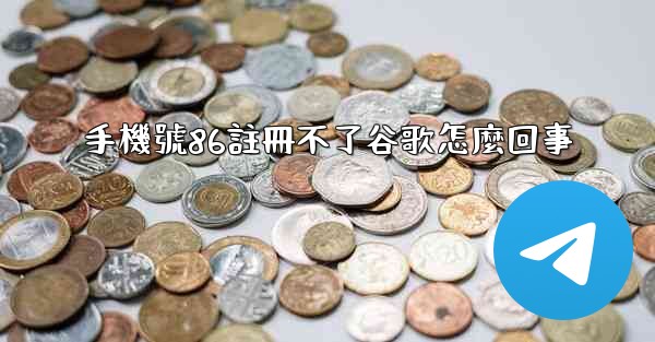 手機號86註冊不了谷歌怎麼回事