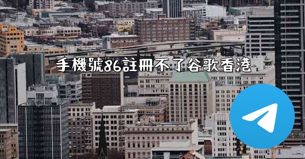 手機號86註冊不了谷歌香港