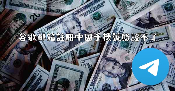 谷歌邮箱註冊中國手機號驗證不了