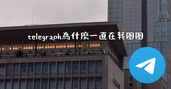 telegraph為什麼一直在转圈圈