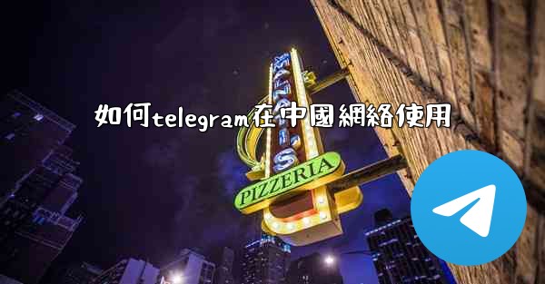 如何telegram在中國網絡使用