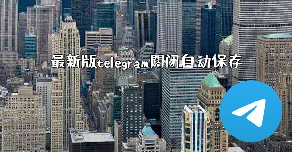 最新版telegram關闭自动保存
