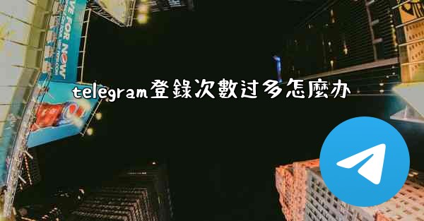 telegram登錄次數过多怎麼办