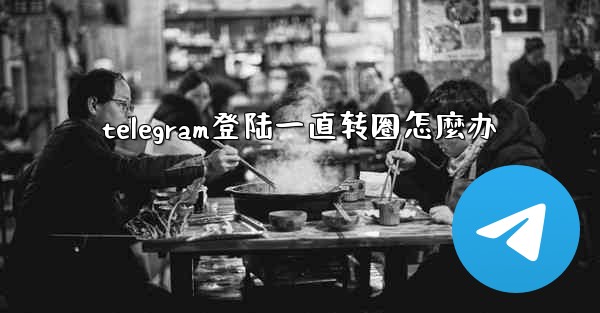 telegram登陆一直转圈怎麼办