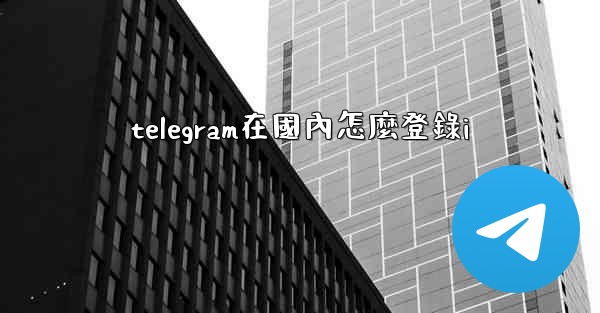 telegram在國內怎麼登錄i