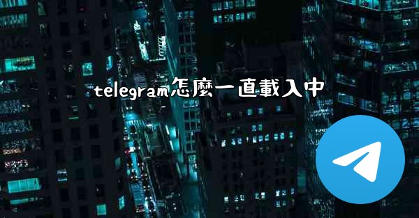 telegram怎麼一直載入中