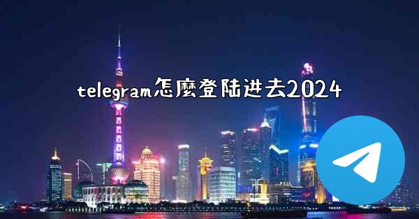 telegram怎麼登陆进去2024