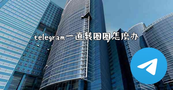 telegram一直转圈圈怎麼办