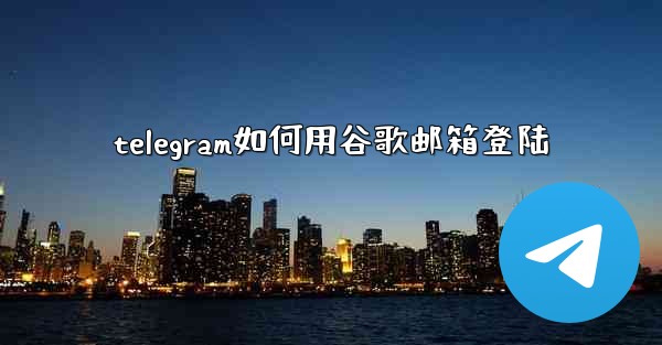 telegram如何用谷歌邮箱登陆