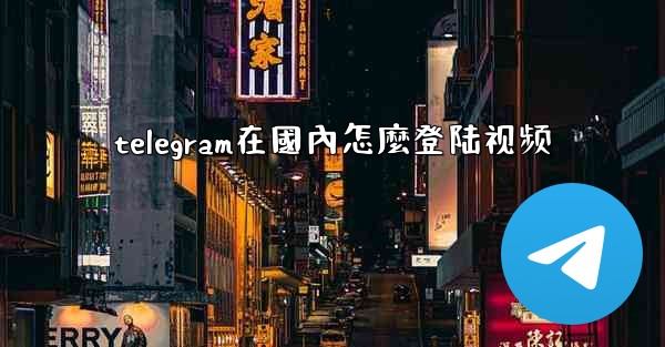 telegram在國內怎麼登陆视频