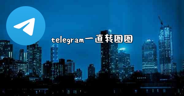 telegram一直转圈圈