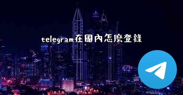 telegram在國內怎麼登錄