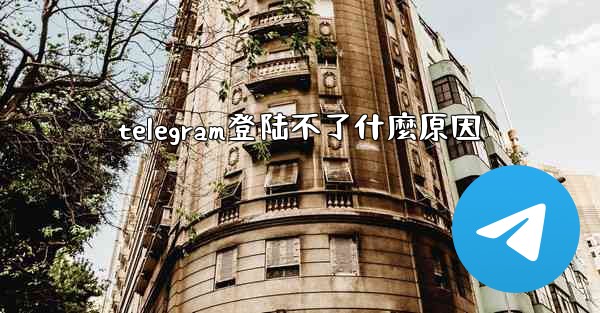 telegram登陆不了什麼原因